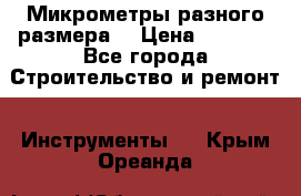 Микрометры разного размера  › Цена ­ 1 000 - Все города Строительство и ремонт » Инструменты   . Крым,Ореанда
